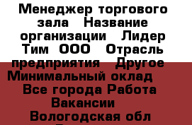 Менеджер торгового зала › Название организации ­ Лидер Тим, ООО › Отрасль предприятия ­ Другое › Минимальный оклад ­ 1 - Все города Работа » Вакансии   . Вологодская обл.,Вологда г.